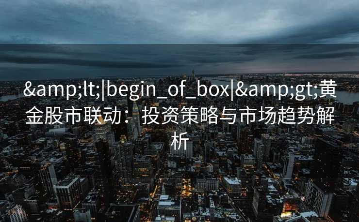 &lt;|begin_of_box|&gt;黄金股市联动：投资策略与市场趋势解析