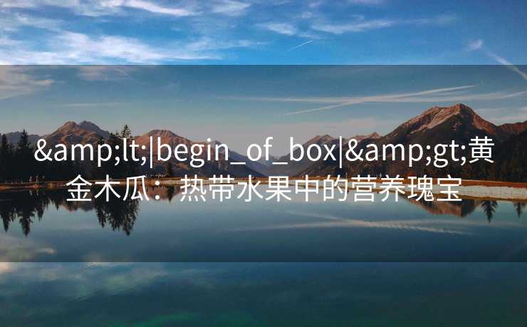 &lt;|begin_of_box|&gt;黄金木瓜：热带水果中的营养瑰宝
