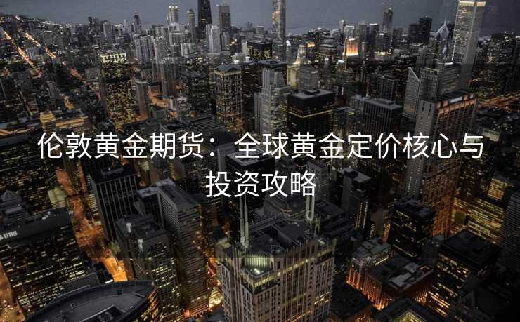 伦敦黄金期货：全球黄金定价核心与投资攻略