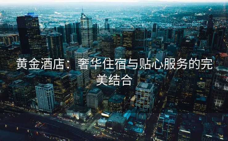 黄金酒店：奢华住宿与贴心服务的完美结合