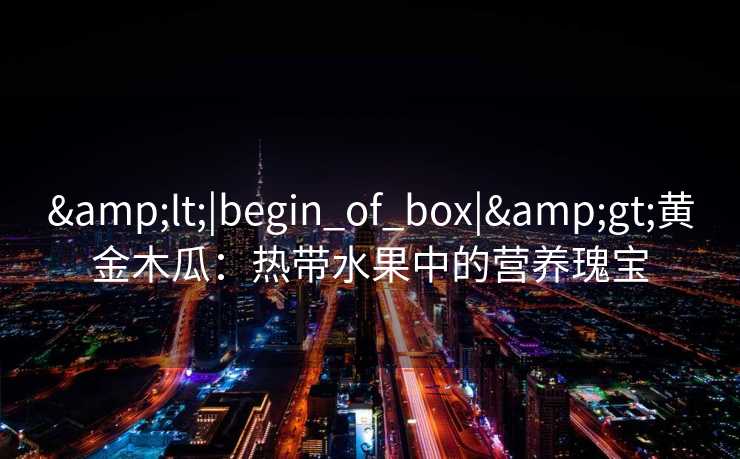 &lt;|begin_of_box|&gt;黄金木瓜：热带水果中的营养瑰宝