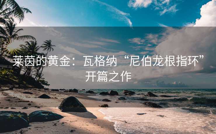 莱茵的黄金：瓦格纳“尼伯龙根指环”开篇之作