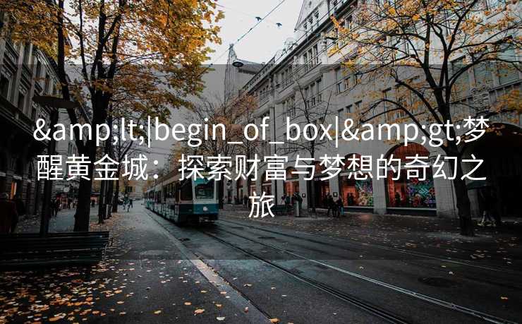 &lt;|begin_of_box|&gt;梦醒黄金城：探索财富与梦想的奇幻之旅