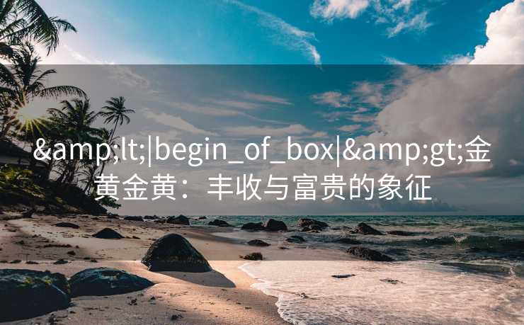 &lt;|begin_of_box|&gt;金黄金黄：丰收与富贵的象征
