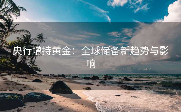央行增持黄金：全球储备新趋势与影响