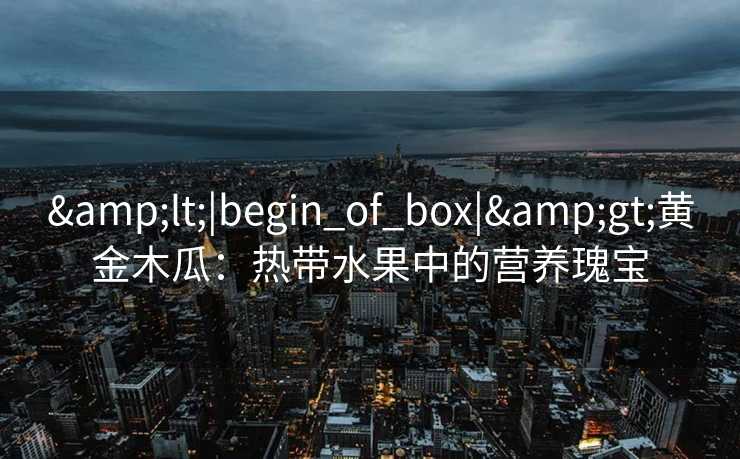 &lt;|begin_of_box|&gt;黄金木瓜：热带水果中的营养瑰宝