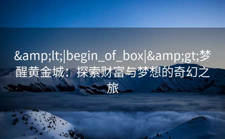 &lt;|begin_of_box|&gt;梦醒黄金城：探索财富与梦想的奇幻之旅