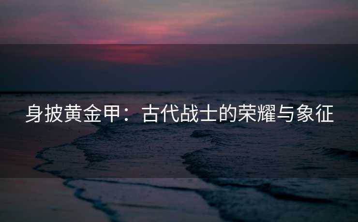 身披黄金甲：古代战士的荣耀与象征