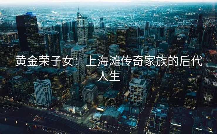 黄金荣子女：上海滩传奇家族的后代人生