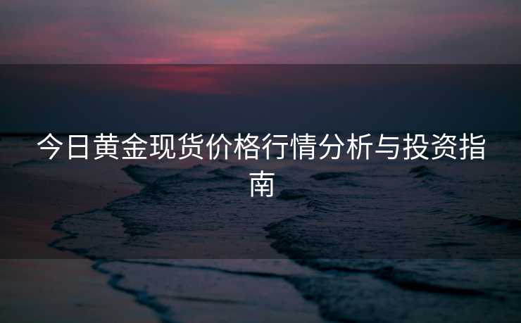 今日黄金现货价格行情分析与投资指南