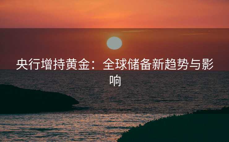 央行增持黄金：全球储备新趋势与影响