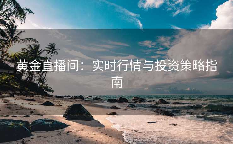黄金直播间：实时行情与投资策略指南