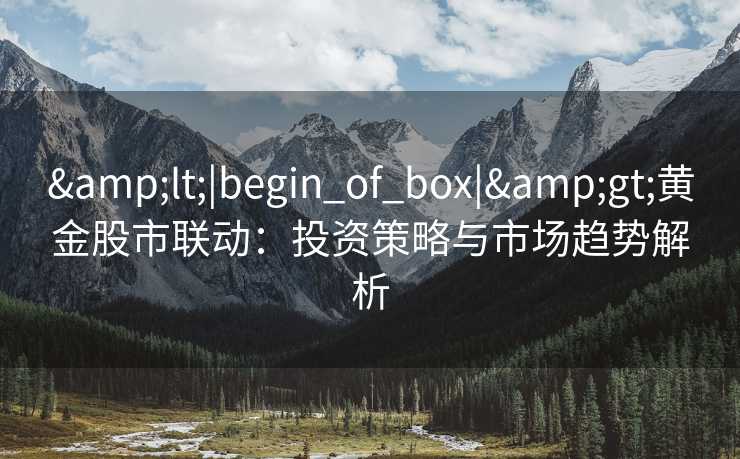 &lt;|begin_of_box|&gt;黄金股市联动：投资策略与市场趋势解析