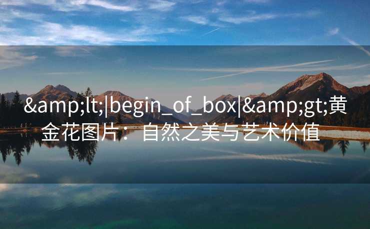 &lt;|begin_of_box|&gt;黄金花图片：自然之美与艺术价值  