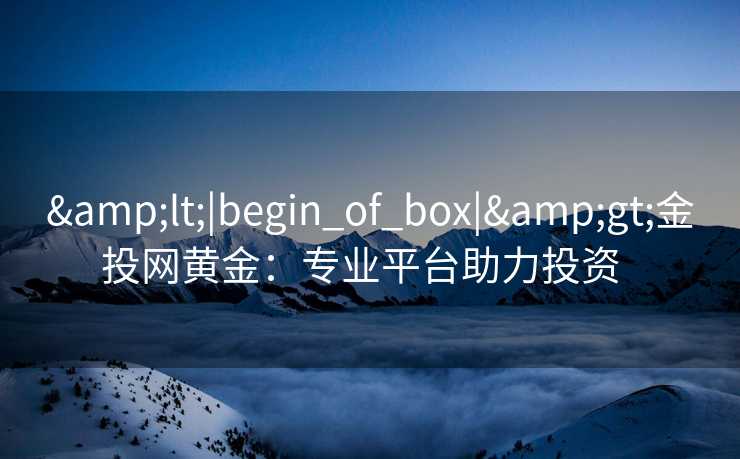 &lt;|begin_of_box|&gt;金投网黄金：专业平台助力投资  