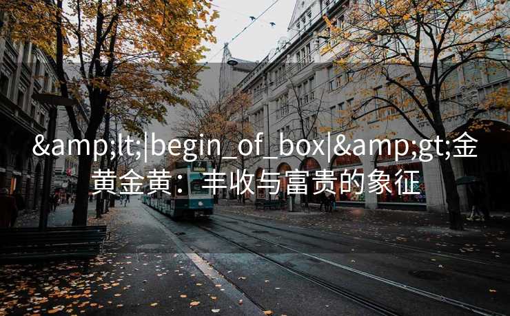 &lt;|begin_of_box|&gt;金黄金黄：丰收与富贵的象征