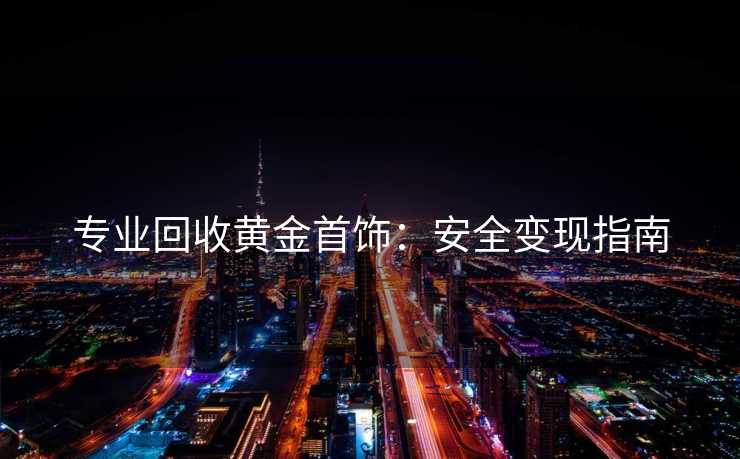 专业回收黄金首饰：安全变现指南