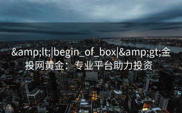 &lt;|begin_of_box|&gt;金投网黄金：专业平台助力投资  