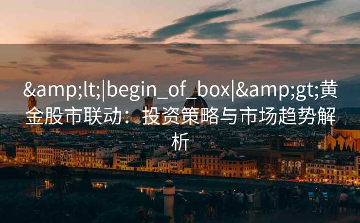 &lt;|begin_of_box|&gt;黄金股市联动：投资策略与市场趋势解析