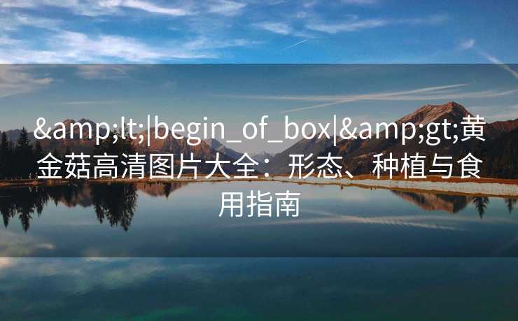 &lt;|begin_of_box|&gt;黄金菇高清图片大全：形态、种植与食用指南