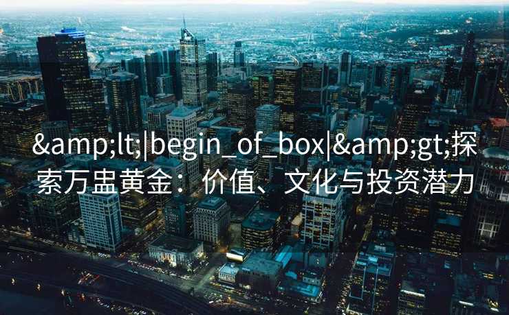 &lt;|begin_of_box|&gt;探索万盅黄金：价值、文化与投资潜力