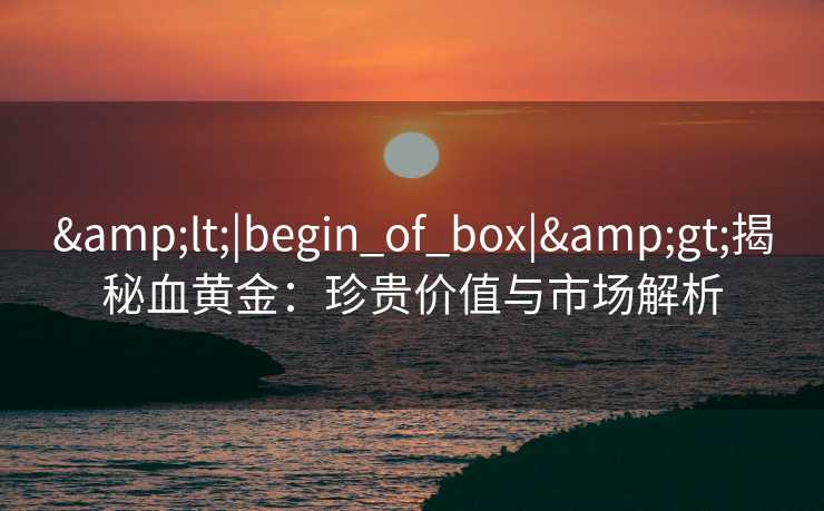 &lt;|begin_of_box|&gt;揭秘血黄金：珍贵价值与市场解析