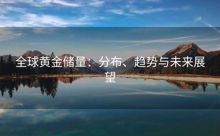 全球黄金储量：分布、趋势与未来展望