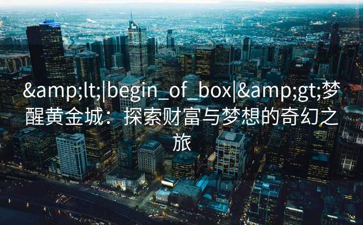 &lt;|begin_of_box|&gt;梦醒黄金城：探索财富与梦想的奇幻之旅