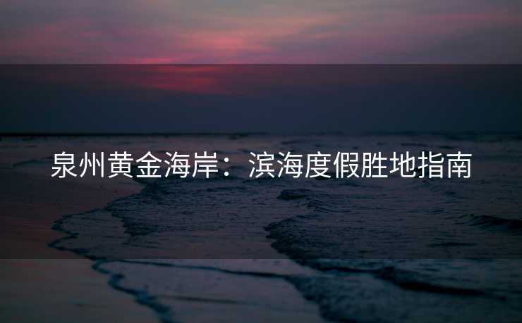 泉州黄金海岸：滨海度假胜地指南