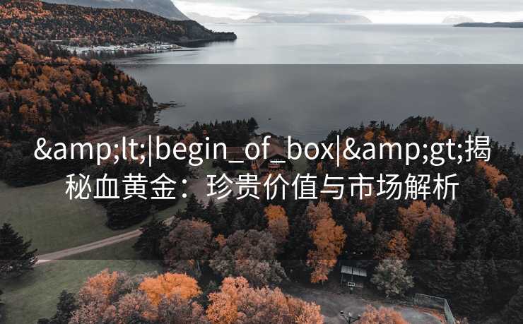 <|begin_of_box|>揭秘血黄金：珍贵价值与市场解析