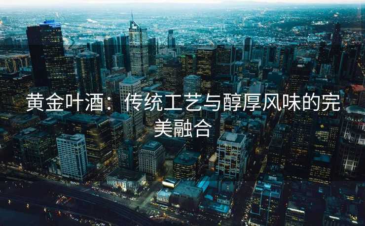 黄金叶酒：传统工艺与醇厚风味的完美融合