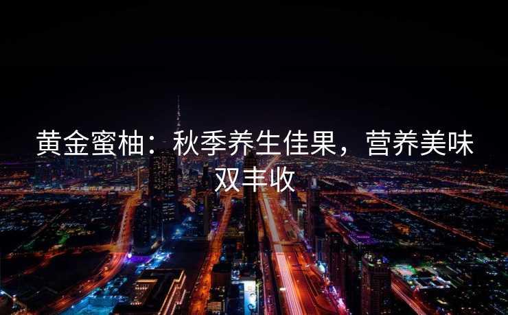 黄金蜜柚：秋季养生佳果，营养美味双丰收