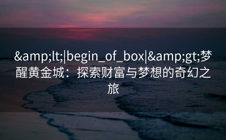 <|begin_of_box|>梦醒黄金城：探索财富与梦想的奇幻之旅