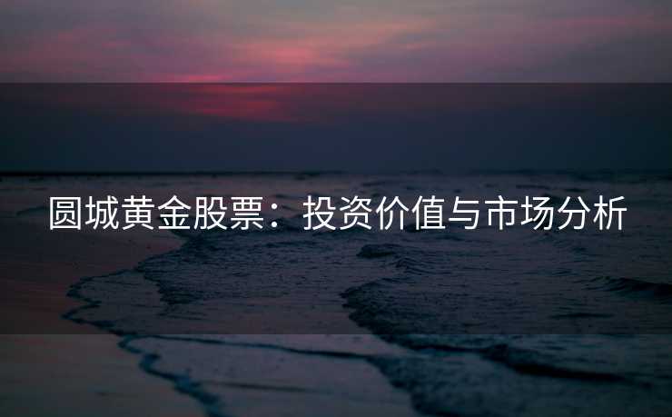 圆城黄金股票：投资价值与市场分析