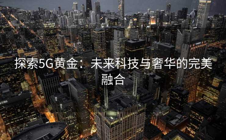 探索5G黄金:未来科技与奢华的完美融合 探索5G黄金:未来科技与奢华的完美融合