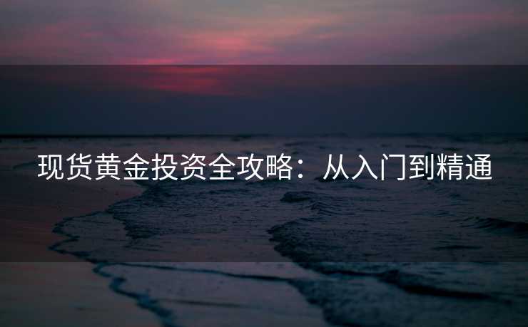 现货黄金投资全攻略:从入门到精通 现货黄金投资全攻略:从入门到精通