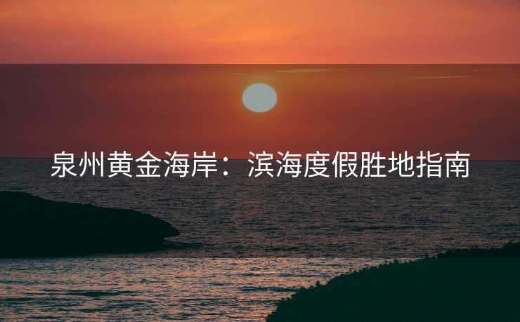 泉州黄金海岸：滨海度假胜地指南