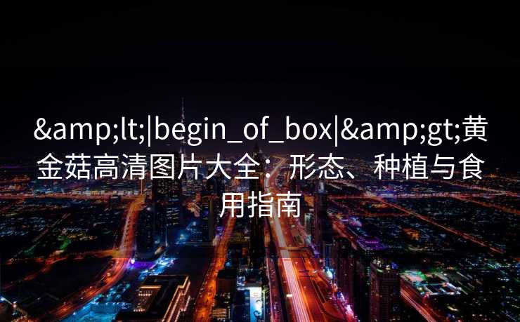 <|begin_of_box|>黄金菇高清图片大全：形态、种植与食用指南