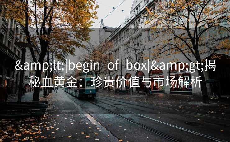 <|begin_of_box|>揭秘血黄金：珍贵价值与市场解析