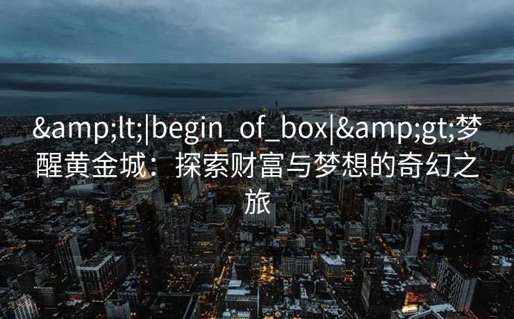 <|begin_of_box|>梦醒黄金城：探索财富与梦想的奇幻之旅