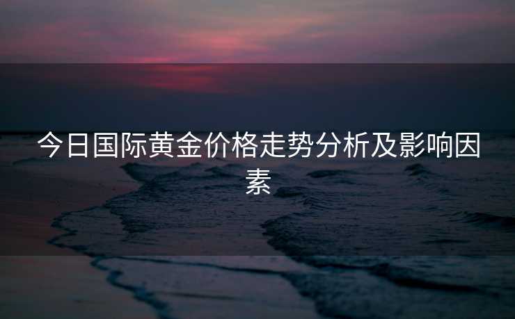 今日国际黄金价格走势分析及影响因素