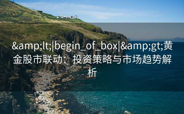 <|begin_of_box|>黄金股市联动：投资策略与市场趋势解析