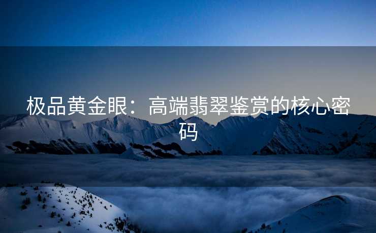 极品黄金眼：高端翡翠鉴赏的核心密码