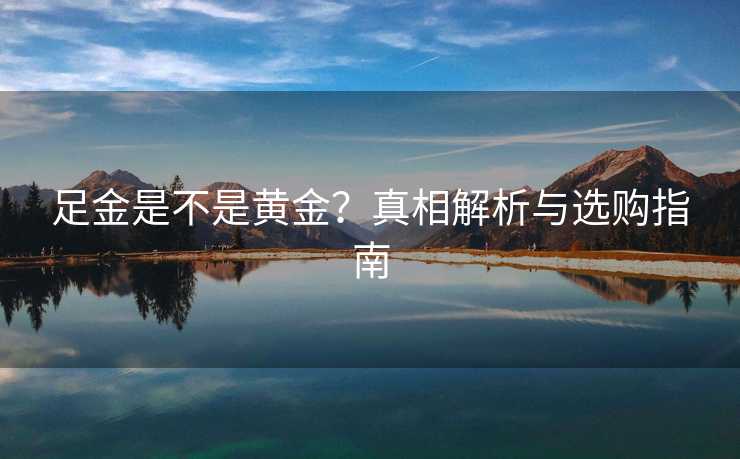 足金是不是黄金?真相解析与选购指南 足金是不是黄金?真相解析与选购指南