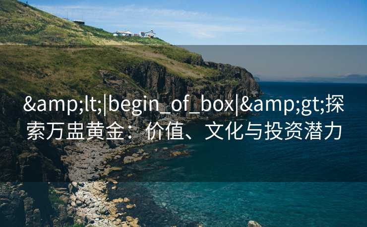 <|begin_of_box|>探索万盅黄金：价值、文化与投资潜力