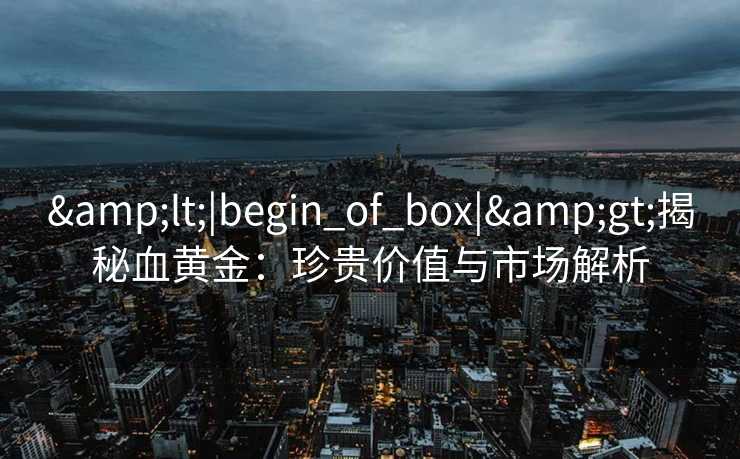 <|begin_of_box|>揭秘血黄金：珍贵价值与市场解析