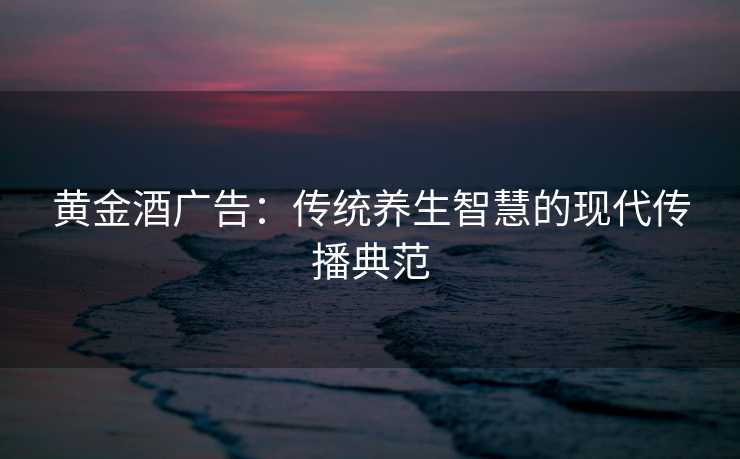 黄金酒广告：传统养生智慧的现代传播典范