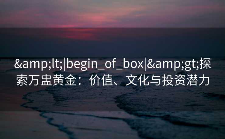 <|begin_of_box|>探索万盅黄金：价值、文化与投资潜力