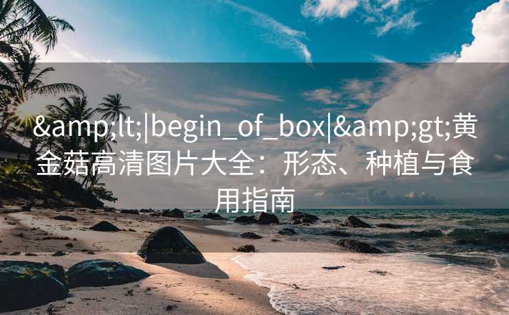 <|begin_of_box|>黄金菇高清图片大全：形态、种植与食用指南