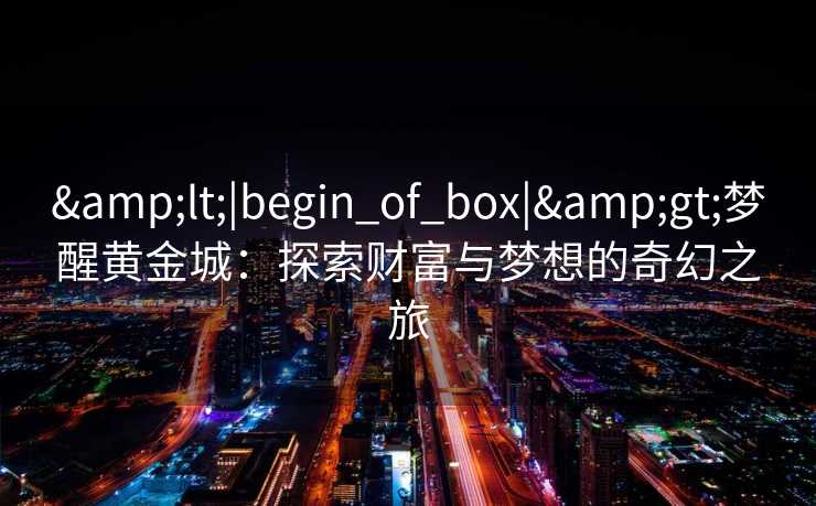 <|begin_of_box|>梦醒黄金城：探索财富与梦想的奇幻之旅